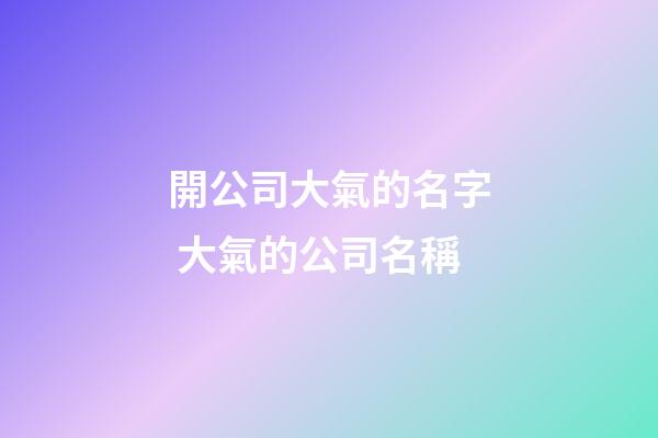 開公司大氣的名字 大氣的公司名稱-第1張-公司起名-玄機(jī)派